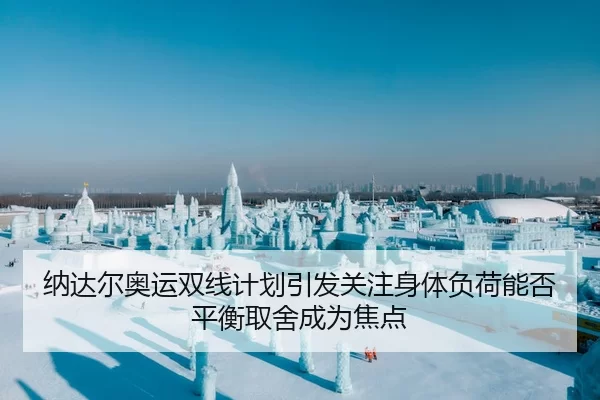 纳达尔奥运双线计划引发关注身体负荷能否平衡取舍成为焦点