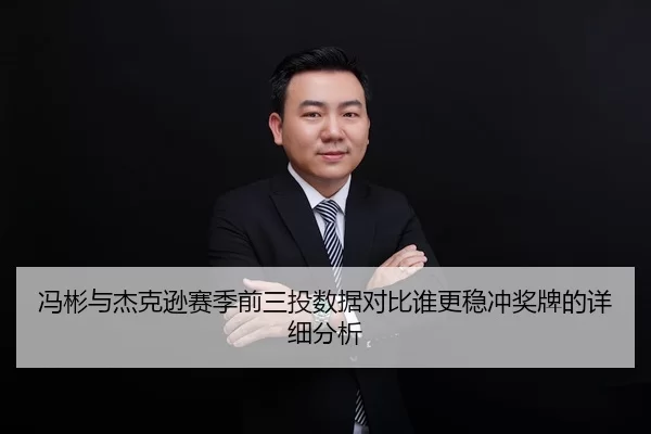 冯彬与杰克逊赛季前三投数据对比谁更稳冲奖牌的详细分析