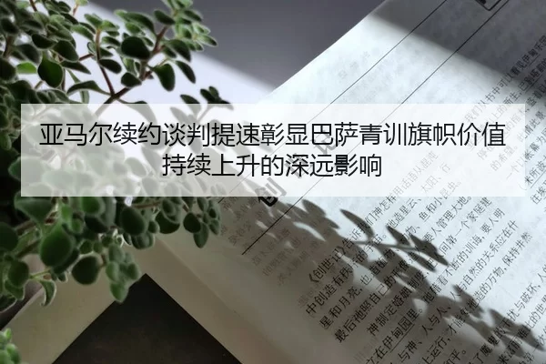 亚马尔续约谈判提速彰显巴萨青训旗帜价值持续上升的深远影响