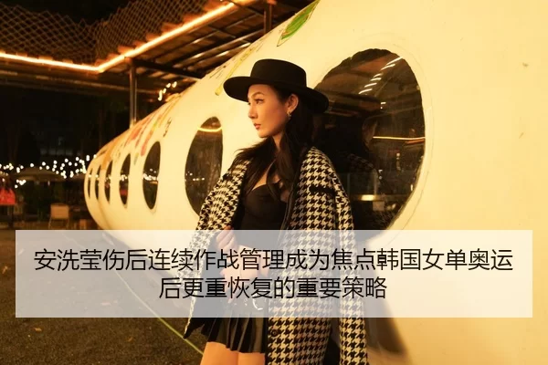 安洗莹伤后连续作战管理成为焦点韩国女单奥运后更重恢复的重要策略