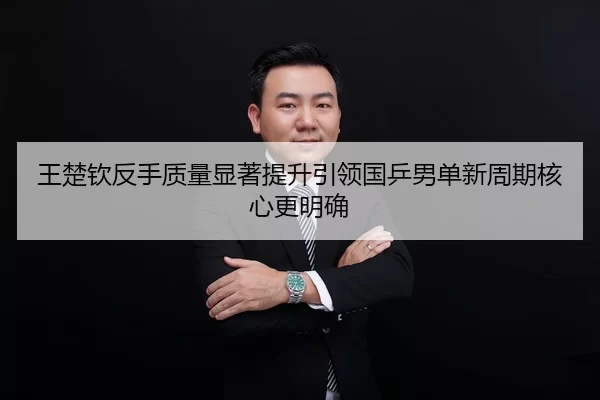 王楚钦反手质量显著提升引领国乒男单新周期核心更明确