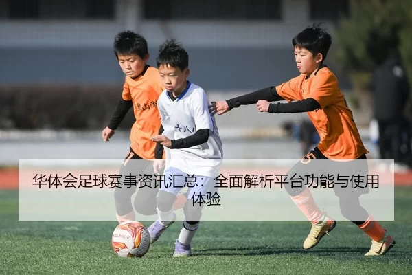 华体会足球赛事资讯汇总：全面解析平台功能与使用体验