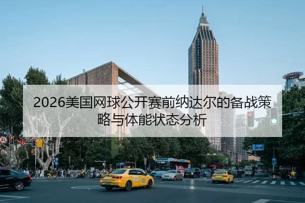 2026美国网球公开赛前纳达尔的备战策略与体能状态分析