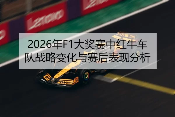 2026年F1大奖赛中红牛车队战略变化与赛后表现分析