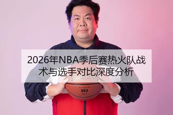 2026年NBA季后赛热火队战术与选手对比深度分析