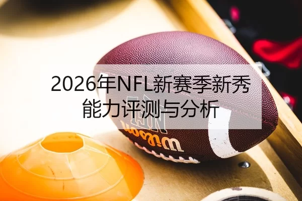 2026年NFL新赛季新秀能力评测与分析