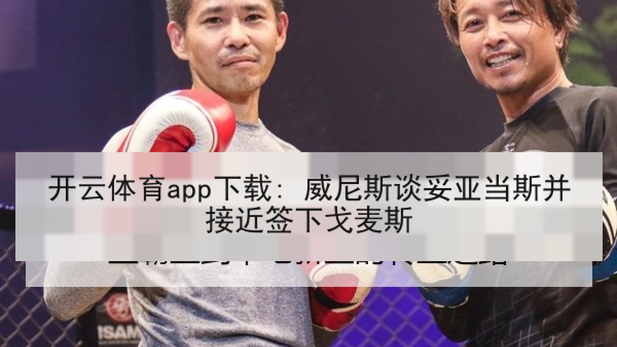 开云体育app下载: 威尼斯谈妥亚当斯并接近签下戈麦斯