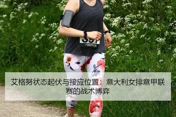 艾格努状态起伏与接应位置：意大利女排意甲联赛的战术博弈