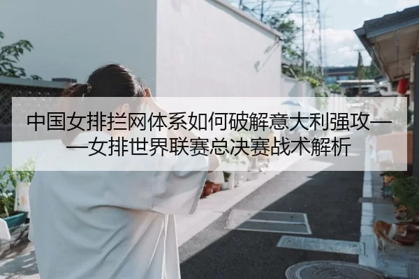 中国女排拦网体系如何破解意大利强攻——女排世界联赛总决赛战术解析