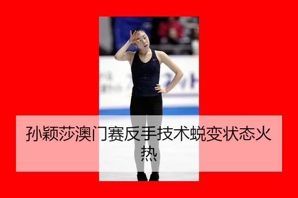 孙颖莎澳门赛反手技术蜕变状态火热