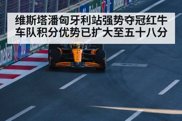 维斯塔潘匈牙利站强势夺冠红牛车队积分优势已扩大至五十八分