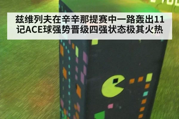 兹维列夫在辛辛那提赛中一路轰出11记ACE球强势晋级四强状态极其火热