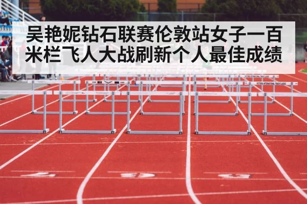 吴艳妮钻石联赛伦敦站女子一百米栏飞人大战刷新个人最佳成绩