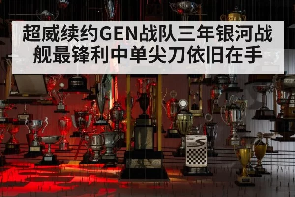 超威续约GEN战队三年银河战舰最锋利中单尖刀依旧在手