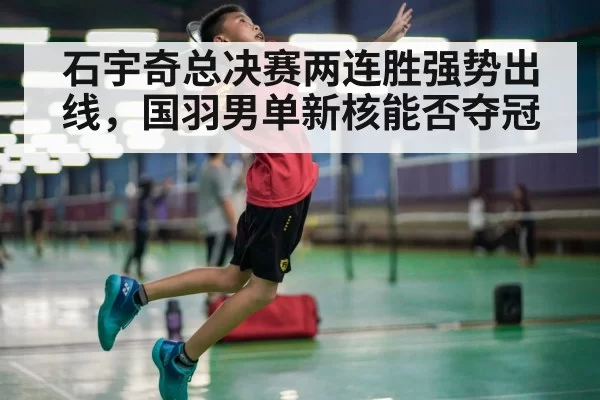 石宇奇总决赛两连胜强势出线，国羽男单新核能否夺冠