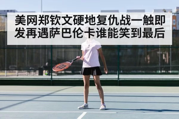 美网郑钦文硬地复仇战一触即发再遇萨巴伦卡谁能笑到最后