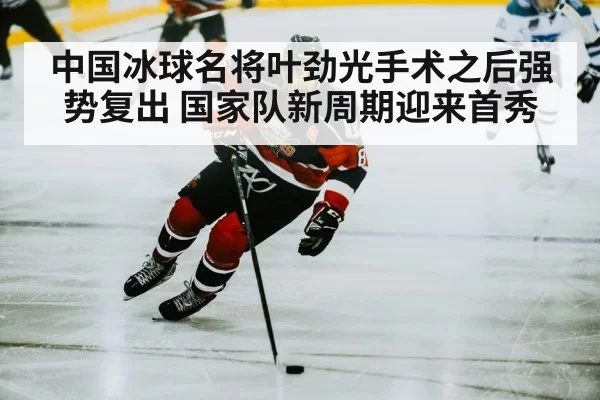 中国冰球名将叶劲光手术之后强势复出 国家队新周期迎来首秀