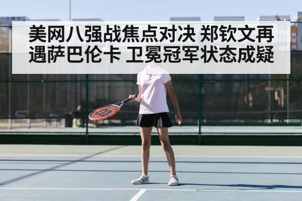 美网八强战焦点对决 郑钦文再遇萨巴伦卡 卫冕冠军状态成疑