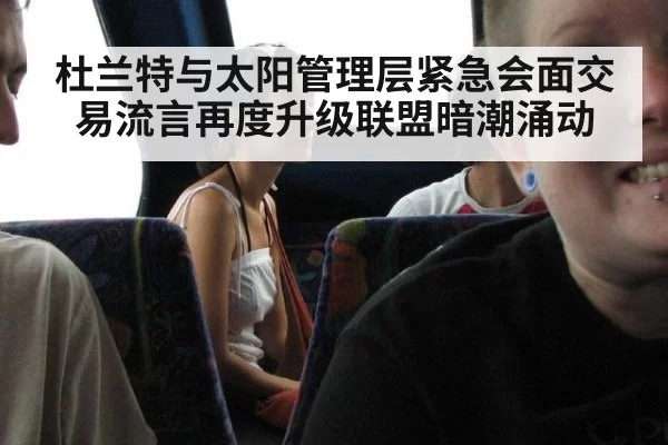 杜兰特与太阳管理层紧急会面交易流言再度升级联盟暗潮涌动