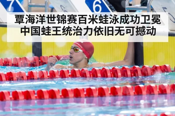 覃海洋世锦赛百米蛙泳成功卫冕 中国蛙王统治力依旧无可撼动