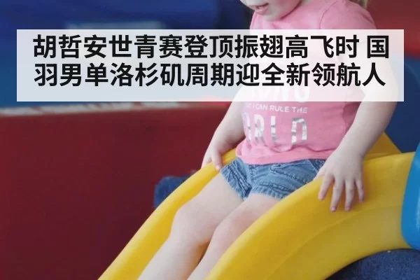 胡哲安世青赛登顶振翅高飞时 国羽男单洛杉矶周期迎全新领航人