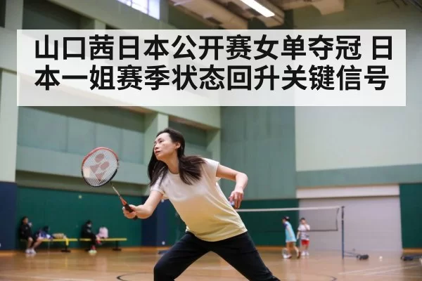 山口茜日本公开赛女单夺冠 日本一姐赛季状态回升关键信号