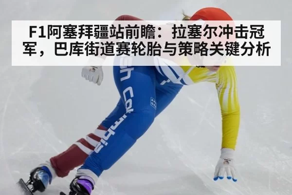 F1阿塞拜疆站前瞻:拉塞尔冲击冠军,巴库街道赛轮胎与策略关键分析