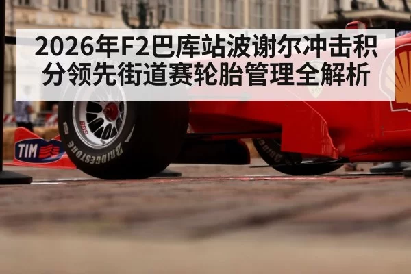 2026年F2巴库站波谢尔冲击积分领先街道赛轮胎管理全解析